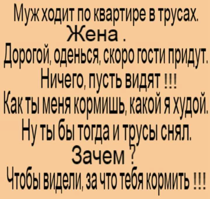 Муж ходит по квартире в трусах Жена Дорогой оденься скоро гостипридут Ничего пусть видят Как ТЫ МЕНЯ КОРМИШЬ КЗКОИ Я ХУДОИ Нуты бы тогдаитвусы снял Зачем Чтобы видели за что тебя кормить и