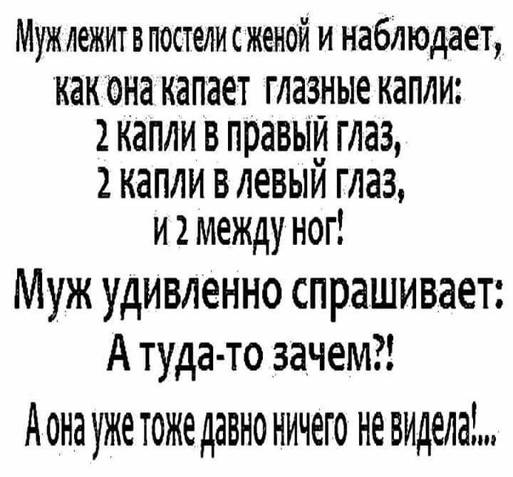 Муж лежит в постели с женой и наблюдает как она капает глазные капли 2 капли В правыи глаз 2 капли в левый глаз и 2 между ног Муж удивленно спрашивает А туда то зачем дона уже ТОЖЁ ДЗВНО ничего не вмеа