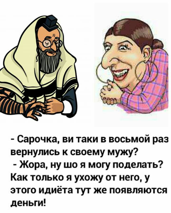 Сарочка ви таки в восьмой раз вернулись к своему мужу Жора ну що я могу поделать Как только я ухожу от него у этого идиёта тут же появляются деньги