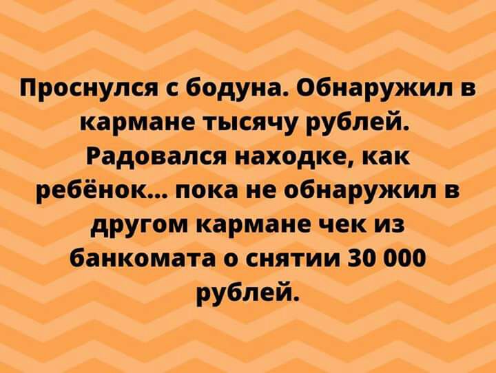 Проснулся с бодуна Обнаружил в кармане тысячу рублей Радовался находке как ребёнок пока не обнаружил в другом кармане чек из банкомата о снятии 30000 рублей