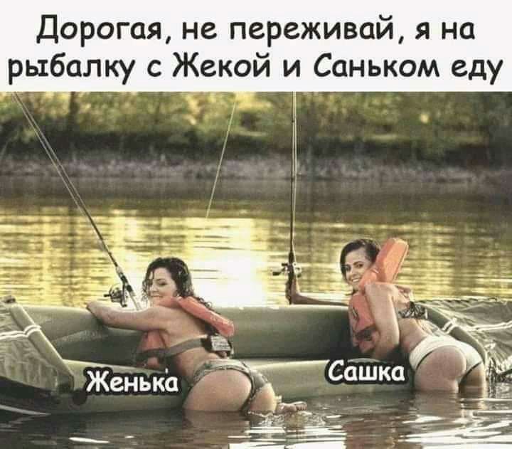 Дорогая не переживай я на рыбалку с Жекой и Саньком еду