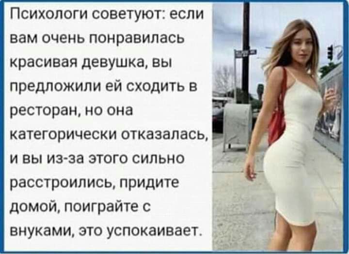 Психологи советуют если вам очень понравилась красивая девушка вы предложили ей сходить в ресторан но она категорически отказалась и вы изза этого сильно расстроились придите домой поиграйте с внуками это успокаивает