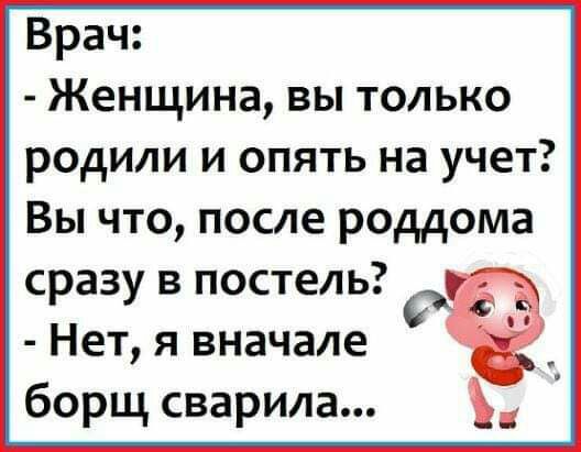 Врач Женщина вы только родили и опять на учет Вы что после роддома сразу в постель Нет я вначале _ борщ сварила