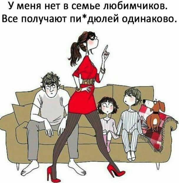 У меня нет в семье любимчиков Все получают пидюлей одинаково