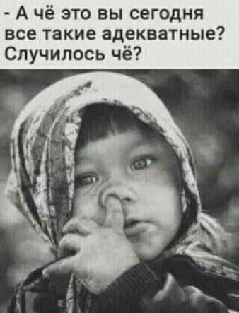 А чё это вы сегодня все такие адекватные Случилось чё