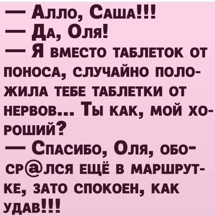 Алло САША дА Оля Я ВМЕСТО ТАБЛЕТОК от поносд СЛУЧАЙНО поло жилА ТЕБЕ ТАБЛЕТКИ от НЕРВОВ Ты КАК мой хо роший Спдсиво Оля ово срлся ЕЩЁ в мдршрут КЕ зАто спокош КАК УдАв