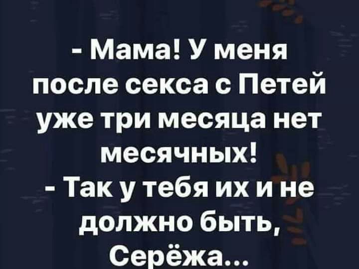 Мама У меня после секса с Петей уже три месяца нет месячных Так у тебя их и не должно быть Серёжа