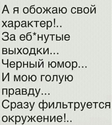 А я обожаю свой характер За ебнутые выходки Черный юмор И мою голую правду Сразу фильтруется окружение