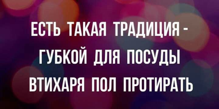 ЕСТЬ ТАКАЯ ТРАДИЦИЯ ГУБКПЙ дЛЯ ПОСУДЫ ВТИХАРЯ ПОЛ ПРОТИРАТЬ