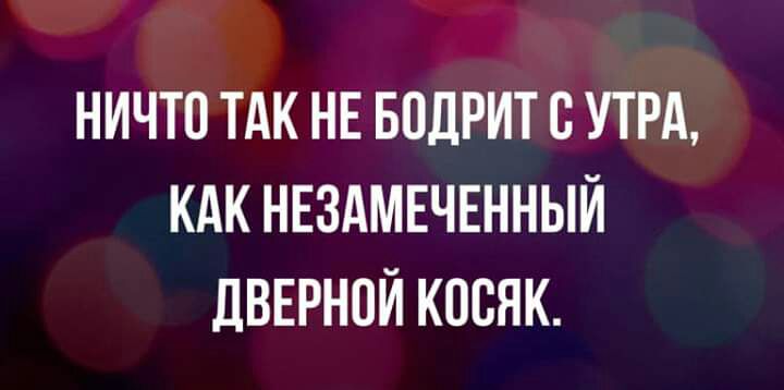 НИЧТО ТАК НЕ БОДРИТ УТРА КАК НЕЗАМЕЧЕННЫЙ дВЕРНОЙ КОСЯК