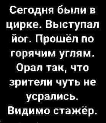 Сегодня были в цирке Выступал йог Прошёл по горячим углям Орал так что зрители чуть не усрались Видимо стажёр