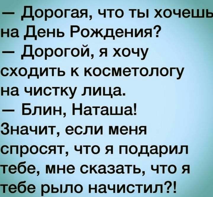 _ Дорогая что ты хочеШь на день Рождения дорогой я хочу сходить к косметологу на чистку лица Блин Наташа Значит если меня спросят что я подарил тебе мне сказать что я тебе рыло начистил