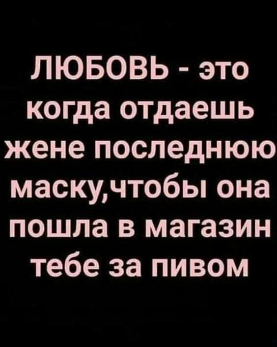 ЛЮБОВЬ это когда отдаешь жене последнюю маскучтобы она пошла в магазин тебе за пивом