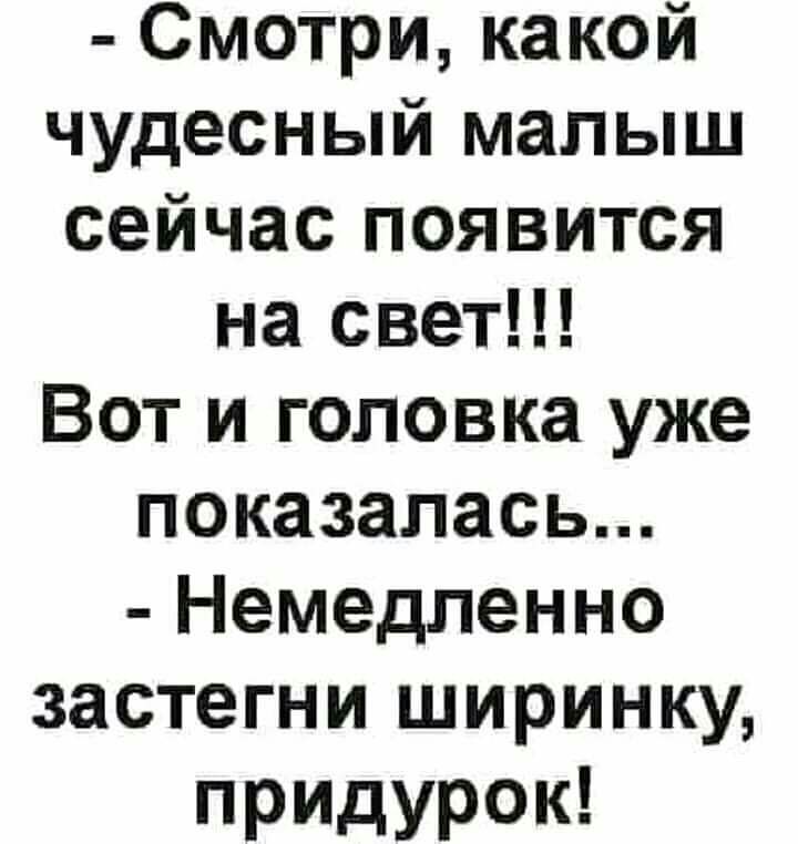 Смотри какой чудесный малыш сейчас появится на свет Вот и головка уже показалась Немедпенно застегниъииринку придурок