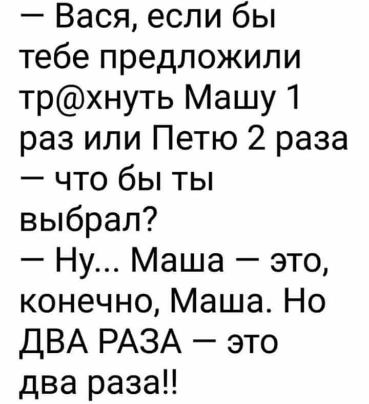 Вася если бы тебе предложили трхнуть Машу 1 раз или Петю 2 раза что бы ты выбрал Ну Маша это конечно Маша Но ДВА РАЗА это два раза
