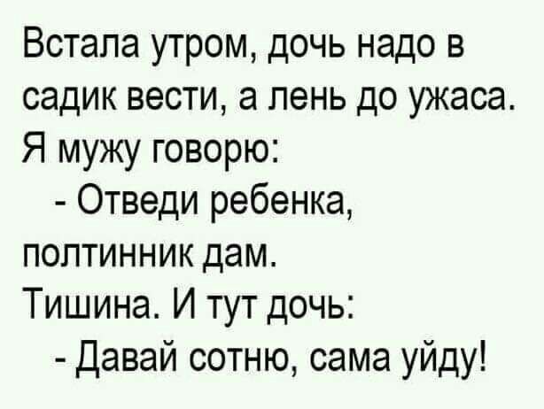 Встала утром дочь надо в садик вести а пень до ужаса Я мужу говорю Отведи ребенка полтинник дам Тишина И тут дочь Давай сотню сама уйду