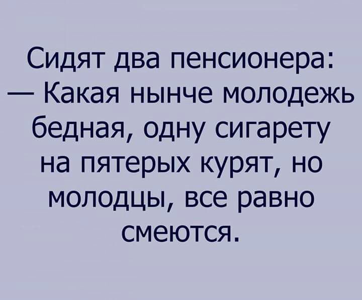 Сидят два пенсионера Какая нынче молодежь бедная одну сигарету на пятерых курят но молодцы все равно смеются