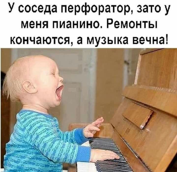У соседа перфоратор зато у меня пианино Ремонты кончаются а музыка вечна