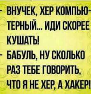 ВНУЧЕК ХЕР КОМПЬЮ ТЕРНЫЙ ИЛИ СКОРЕЕ КУШАТЬ БАБУЛЬ НУ СКОЛЬКО РАЗ ТЕБЕ ГОВОРИТЬ ЧТО Я НЕ ХЕР А ХАКЕР