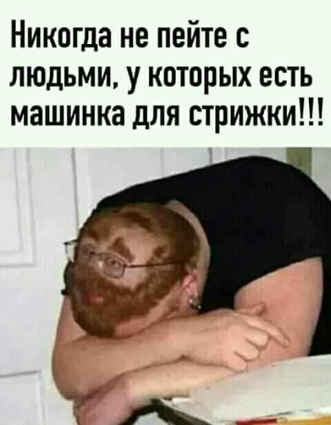Никогда не пейте с людьми у которых есть машинка для стрижки
