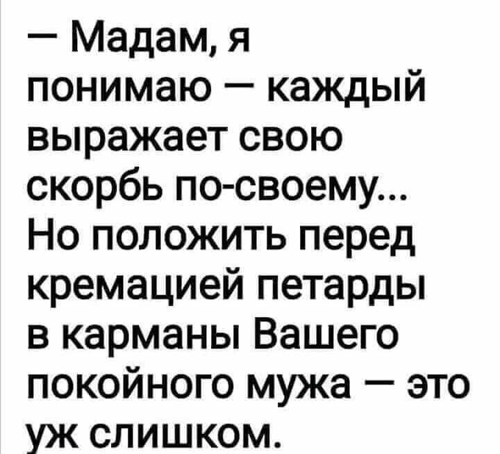 Мадам я понимаю каждый выражает свою скорбь по своему Но положить перед кремацией петарды в карманы Вашего покойного мужа это уж слишком