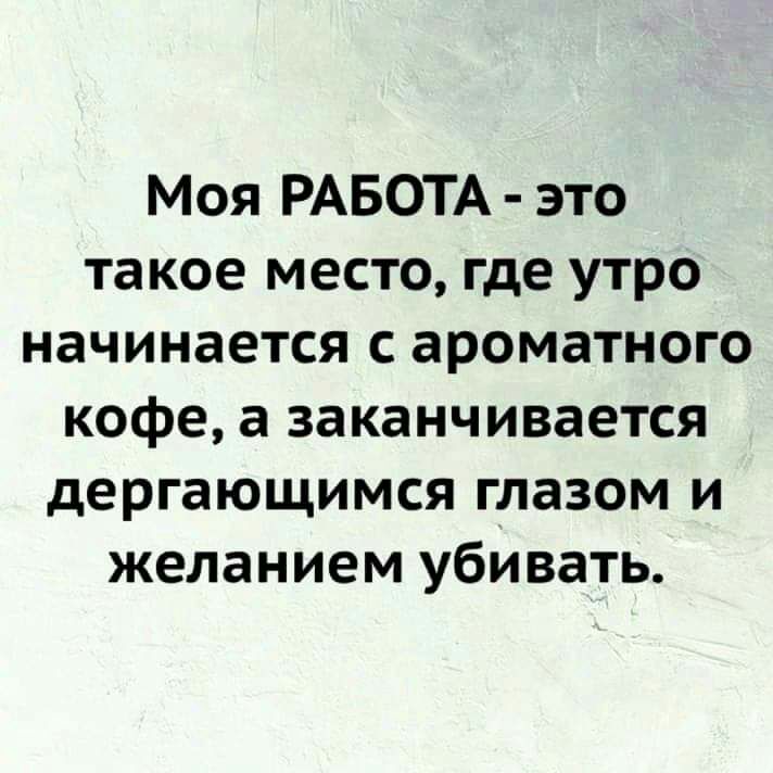Моя РАБОТА это такое место где утро начинается с ароматного кофе а заканчивается дергающимся глазом и желанием убивать