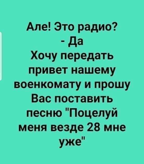 Але Это радио да Хочу передать привет нашему военкомату и прошу Вас поставить песню Поцелуй меня везде 28 мне уже