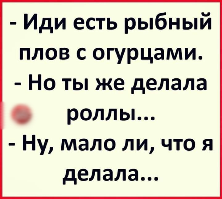 Иди есть рыбный плов с огурцами Но ты же делала роллы Ну мало ли что я делала