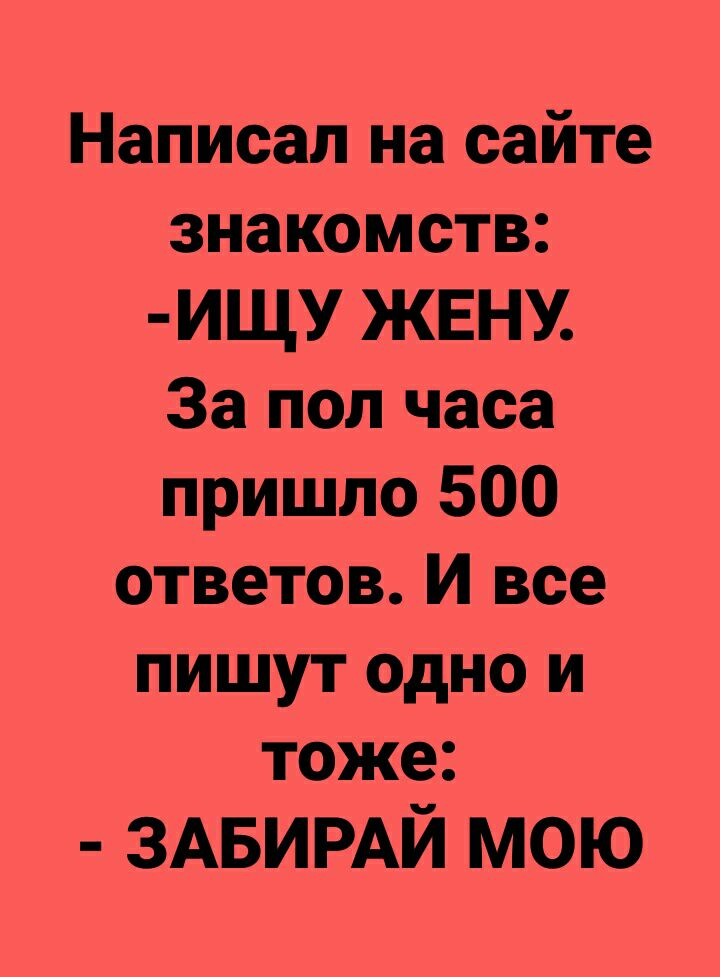Написал на сайте знакомств ИЩУ ЖЕНУ За пол часа пришло 500 ответов И все пишут одно и тоже ЗАБИРАЙ мою