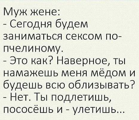 Муж жене Сегодня будем заниматься сексом по пчелиному Это как Наверное ты намажешь меня мёдом и будешь всю облизывать Нет Ты подлетишь пососёшь и улетишь