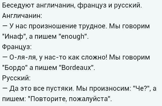Беседуют англичанин француз и русский Англичанин У нас произношение трудное Мы говорим Инаф а пишем епоиеп Француз 0 ля пя у нас то как сложно Мы говорим Бордо а пишем Вогыеацх Русский Да это все пустяки Мы произносим Че а пишем Повторите пожалуйста