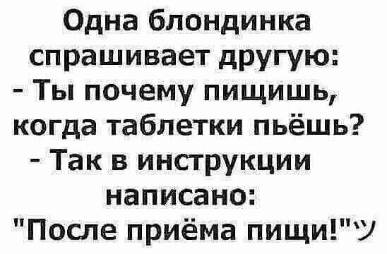 Одна блондинка спрашивает другую Ты почему пищишь когда таблетки пьёшь Так в инструкции написано После приёма пищиУ