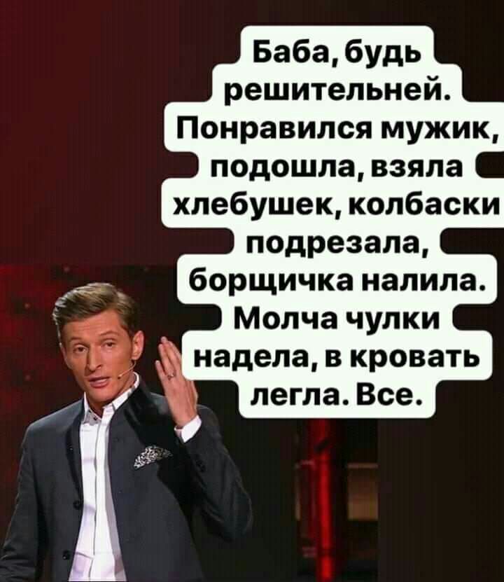 Баба будь решительней Понравился мужик подошла взяла хпебушек колбаски подрезала борщичка налила Молча чулки надела в кровать легла Все
