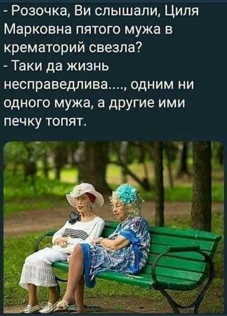 Розочка Ви слышали Циля Марковна пятого мужа в крематорий свезла Таки да жизнь несправедлива ОДНИМ НИ ОДНОГО мужа а другие ИМИ печку ТОПЯТ