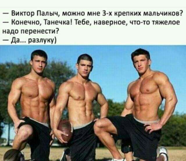 Виктор Палыч можно мне 3 х крепких мальчиков Конечно Танечка Тебе наверное что то тяжелое надо перенести _ Да разлуку