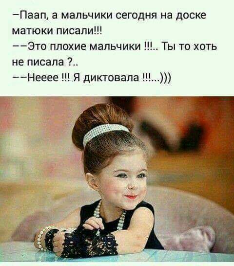 Паап а мальчики сегодня на доске матюки писали Это плохие мальчики Ты то хоть не писала Нееее Я диктовала