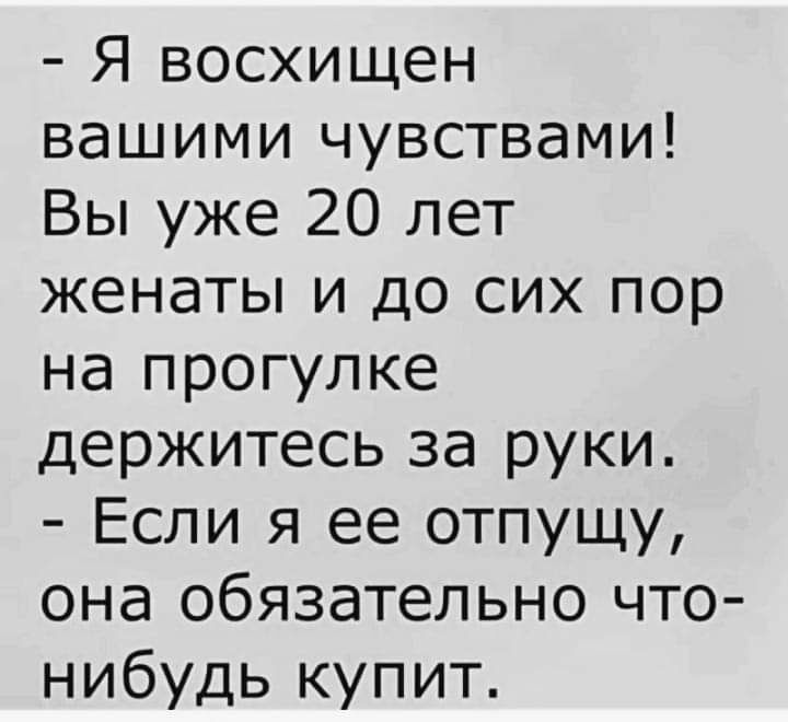 Я восхищен вашими чувствами Вы уже 20 лет женаты и до сих пор на прогулке держитесь за руки Если я ее отпущу она обязательно что нибудь купит