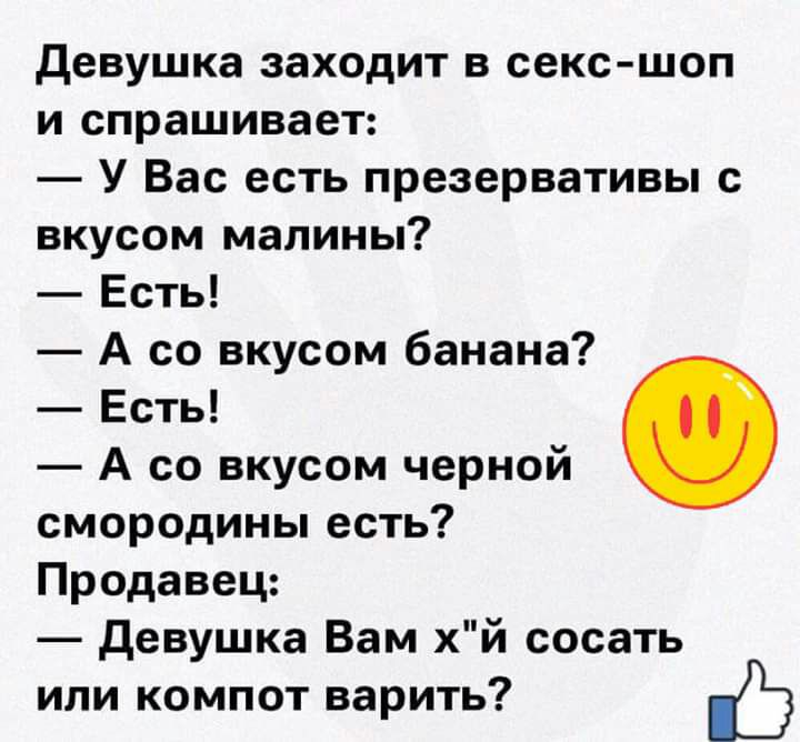 девушка заходит в секс шоп и спрашивает У Вас есть презервативы с вкусом малины Есть А со вкусом банана Есть А со вкусом черной смородины есть Продавец девушка Вам хй сосать или компот варить