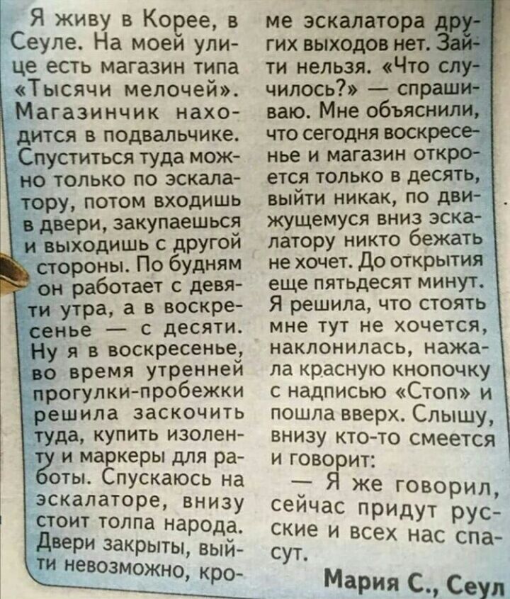 д Я живу в Корее в Сеуле На моем ули це есть магазин типа Тысячи мелочей Магазинчик нахо дится в подвальчике Спуститься туда мож только по эскала ру потом входишь двери закупаешься выходишь с другои ороны По будням ЁН работает с девя утра а в воскре нье с десяти я в воскресенье время утреннеи рогулки пробеЖКи ешипа заскочить да купить изолен и маЁкеры для ра оты пускаюсь на эскалаторе внизу стоит 