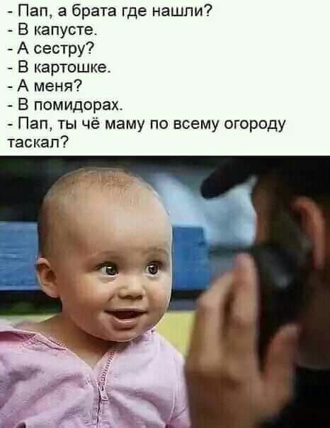 Пап а брата где нашли В капусте А сестру В картошке А меня В помидорах Пап ты чё маму по всему огороду таскал