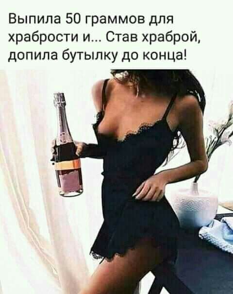 Выпила 50 граммов для храбрости и Став храброй допила бутылку до конца
