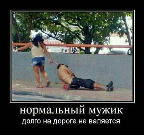 нормальный мужик ДОЛГО на дОРОГе не валяется