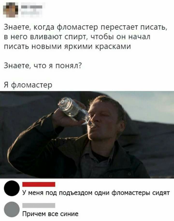 _ Знаете когда фломастер перестает ПИСдТЬ В НЕГО ВЛИВдЮТ СПИРТ ЧТОбЫ он начал ПИСдТЬ НОВЫМИ яркими красками Знаете что я понял Я фломастер У меня под подъездом одни фломастеры сидят Причем все синие