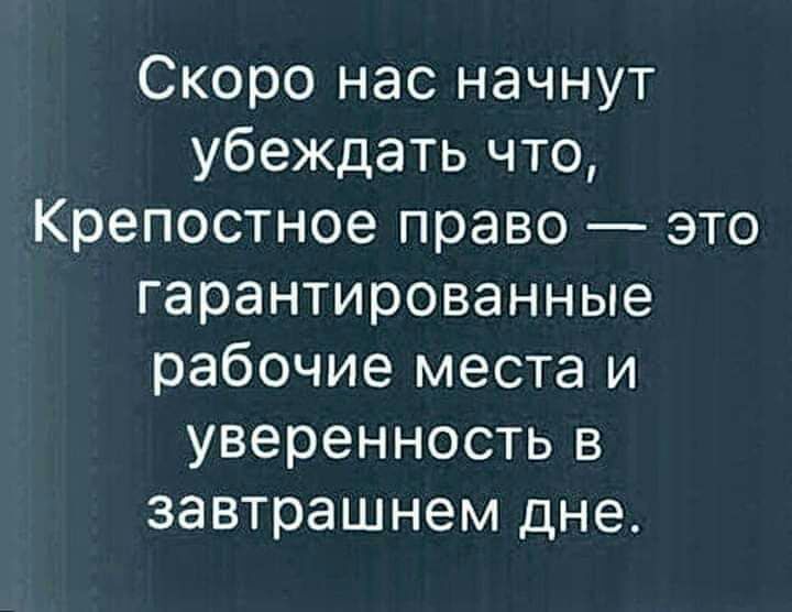Скоро нас начнут убеждать что Крепостное право это гарантированные рабочие места и уверенность в завтрашнем дне