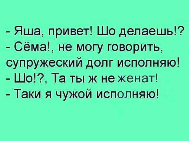 Яша привет Шо делаешь Сёма не могу говорить супружеский долг исполняю Шо Та тыж неженат Таки я чужой исполняю