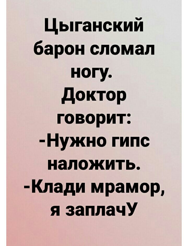 Цыганский барон сломал ногу доктор говорит Нужно гипс наложить Клади мрамор я заплачУ