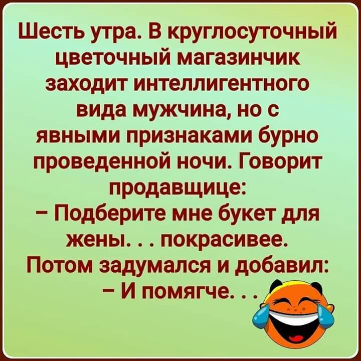 Шесть утра В круглосуточный цветочный магазинчик заходит интеллигентного вида мужчина но с явными признаками бурно проведенной ночи Говорит продавщице Подберите мне букет для жены покрасивее Потом задумался и добавил И помягче
