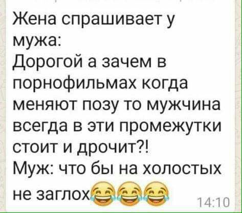 Жена спрашивает у мужа Дорогой а зачем в порнофильмах когда меняют позу то мужчина всегда в эти промежутки стоит и дрочит Муж что бы на холостых не заглохеёё
