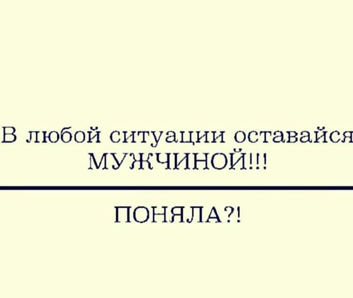 В любой ситуации Эставайся МУЖЧИНОИ ПОНЯЛА