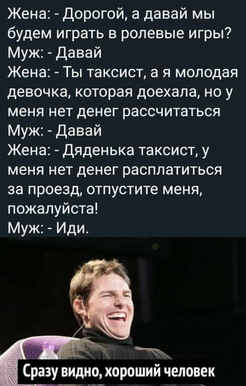 Жена дорогой а давай мы будем играть в ролевые игры Муж Давай Жена Ты таксист а я молодая девочка которая доехала но у меня нет денег рассчитаться Муж давай Жена Дяденька таксист у меня нет денег расплатиться за проезд отпустите меня пожалуйста Муж Иди _ Сразу видно хороший человек
